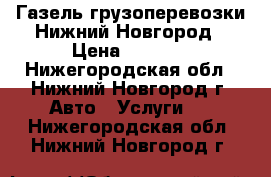 Газель грузоперевозки Нижний Новгород › Цена ­ 1 000 - Нижегородская обл., Нижний Новгород г. Авто » Услуги   . Нижегородская обл.,Нижний Новгород г.